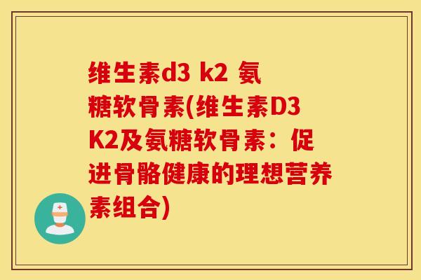 维生素d3 k2 氨糖软骨素(维生素D3K2及氨糖软骨素：促进骨骼健康的理想营养素组合)