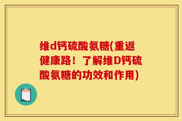 维d钙硫酸氨糖(重返健康路！了解维D钙硫酸氨糖的功效和作用)