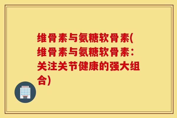 维骨素与氨糖软骨素(维骨素与氨糖软骨素：关注关节健康的强大组合)