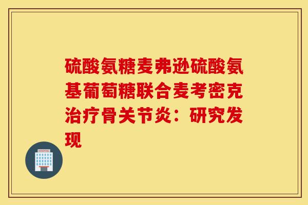 硫酸氨糖麦弗逊硫酸氨基葡萄糖联合麦考密克治疗骨关节炎：研究发现