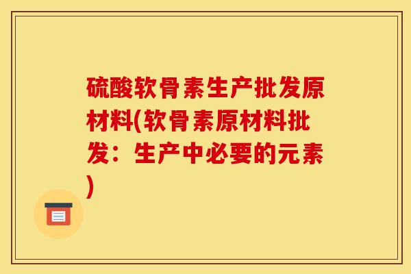 硫酸软骨素生产批发原材料(软骨素原材料批发:生产中必要的元素) 硫酸软骨素生产批发原材料(软骨素原材料批发:生产中必要的元素)