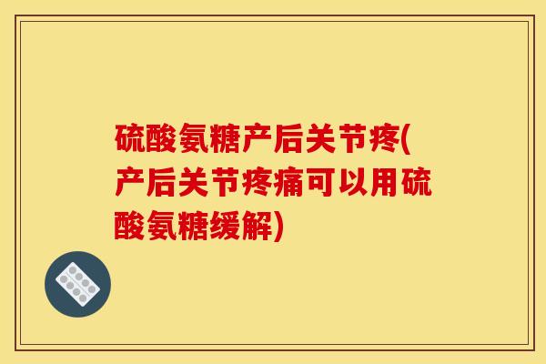 硫酸氨糖产后关节疼(产后关节疼痛可以用硫酸氨糖缓解)