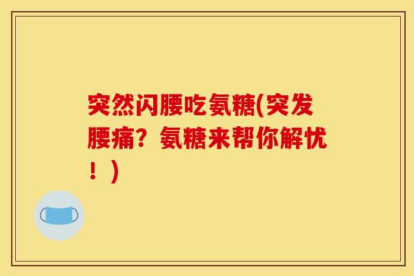 突然闪腰吃氨糖(突发腰痛？氨糖来帮你解忧！)
