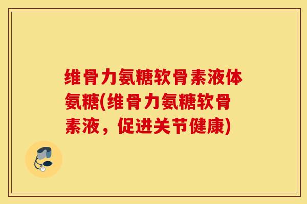维骨力氨糖软骨素液体氨糖(维骨力氨糖软骨素液，促进关节健康)