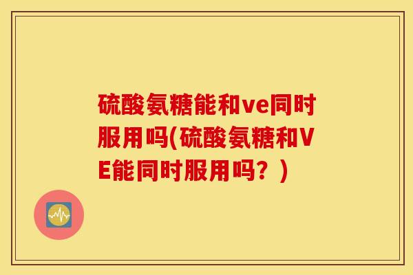 硫酸氨糖能和ve同时服用吗(硫酸氨糖和VE能同时服用吗？)