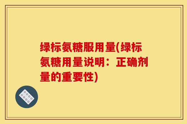 绿标氨糖服用量(绿标氨糖用量说明：正确剂量的重要性)