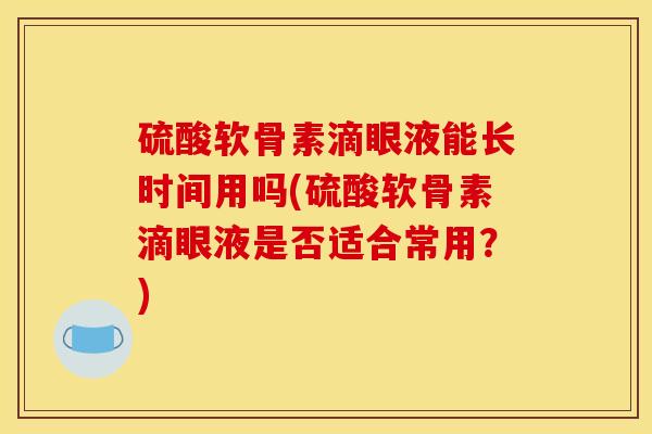 硫酸软骨素滴眼液能长时间用吗(硫酸软骨素滴眼液是否适合常用？)