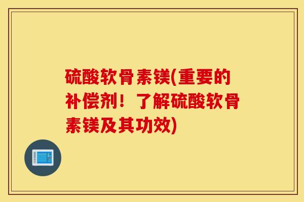 硫酸软骨素镁(重要的补偿剂！了解硫酸软骨素镁及其功效)