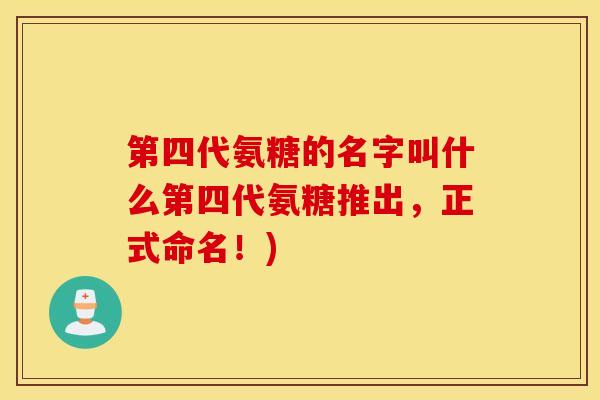 第四代氨糖的名字叫什么第四代氨糖推出，正式命名！)