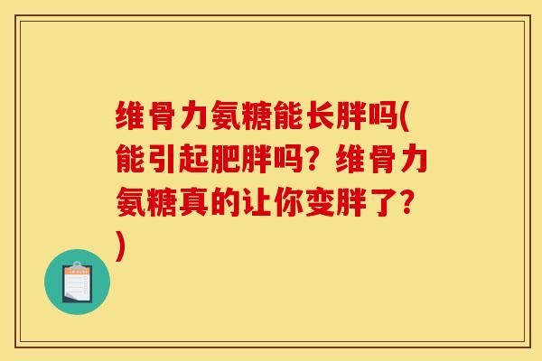 维骨力氨糖能长胖吗(能引起肥胖吗？维骨力氨糖真的让你变胖了？)