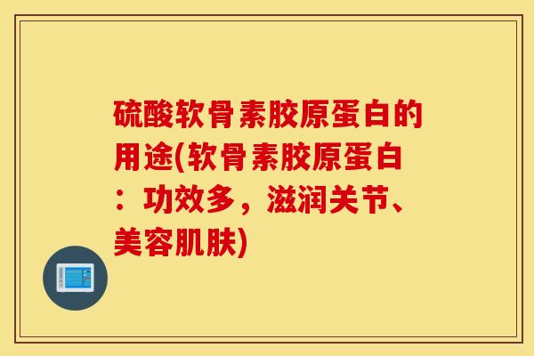 硫酸软骨素胶原蛋白的用途(软骨素胶原蛋白：功效多，滋润关节、美容肌肤)