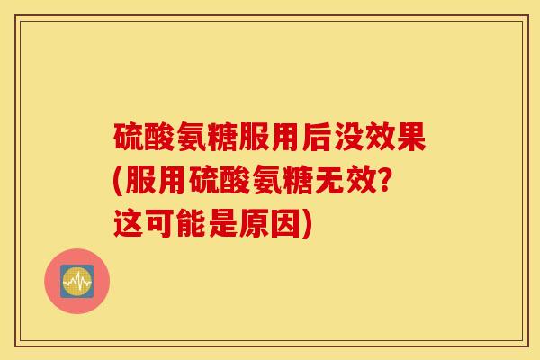 硫酸氨糖服用后没效果(服用硫酸氨糖无效？这可能是原因)