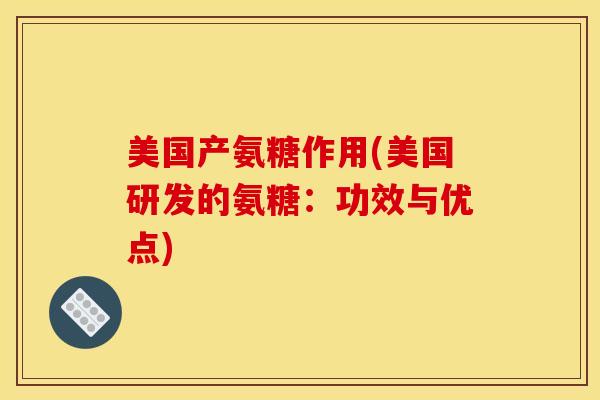美国产氨糖作用(美国研发的氨糖:功效与优点) 美国产氨糖作用(美国研发的氨糖:功效与优点)