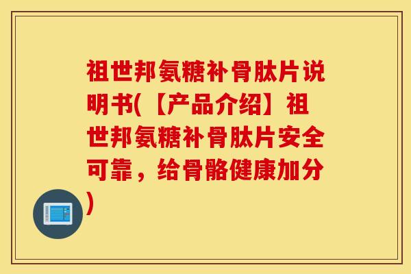 祖世邦氨糖补骨肽片说明书(【产品介绍】祖世邦氨糖补骨肽片安全可靠，给骨骼健康加分)
