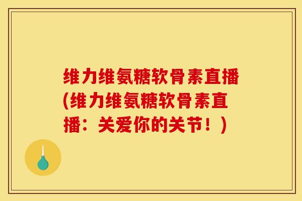 维力维氨糖软骨素直播(维力维氨糖软骨素直播：关爱你的关节！)