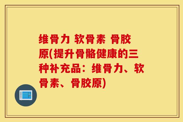维骨力 软骨素 骨胶原(提升骨骼健康的三种补充品:维骨力、软骨素、骨胶原) 维骨力 软骨素 骨胶原(提升骨骼健康的三种补充品:维骨力、软骨素、骨胶原)