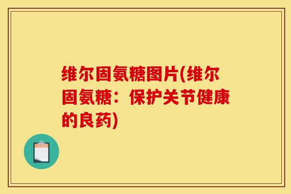 维尔固氨糖图片(维尔固氨糖:保护关节健康的良药) 维尔固氨糖图片(维尔固氨糖:保护关节健康的良药)