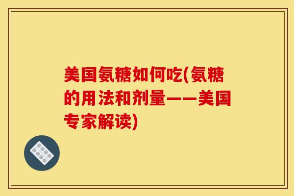 美国氨糖如何吃(氨糖的用法和剂量——美国专家解读)