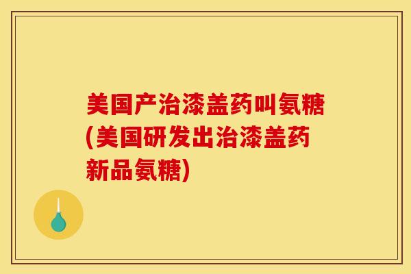 美国产治漆盖药叫氨糖(美国研发出治漆盖药新品氨糖)