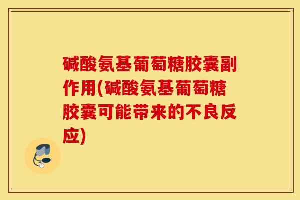 碱酸氨基葡萄糖胶囊副作用(碱酸氨基葡萄糖胶囊可能带来的不良反应)