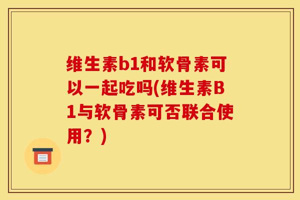 维生素b1和软骨素可以一起吃吗(维生素B1与软骨素可否联合使用？)