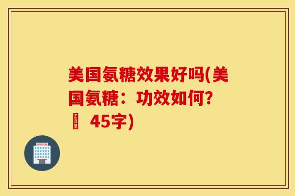 美国氨糖效果好吗(美国氨糖：功效如何？ – 45字)