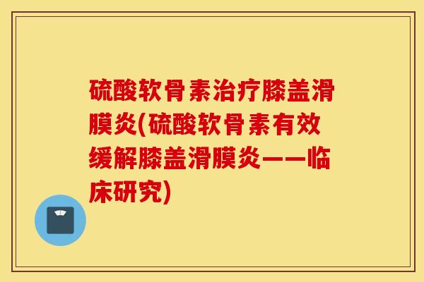 硫酸软骨素治疗膝盖滑膜炎(硫酸软骨素有效缓解膝盖滑膜炎——临床研究)