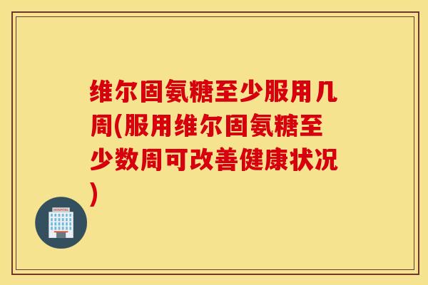 维尔固氨糖至少服用几周(服用维尔固氨糖至少数周可改善健康状况)