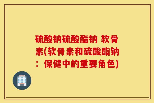 硫酸钠硫酸酯钠 软骨素(软骨素和硫酸酯钠：保健中的重要角色)