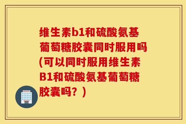 维生素b1和硫酸氨基葡萄糖胶囊同时服用吗(可以同时服用维生素B1和硫酸氨基葡萄糖胶囊吗?) 维生素b1和硫酸氨基葡萄糖胶囊同时服用吗(可以同时服用维生素B1和硫酸氨基葡萄糖胶囊吗?)