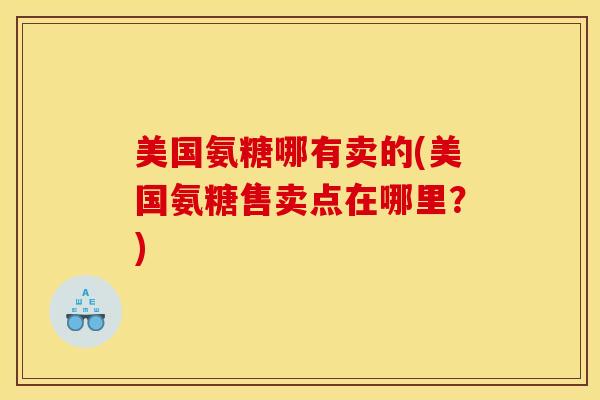 美国氨糖哪有卖的(美国氨糖售卖点在哪里？)