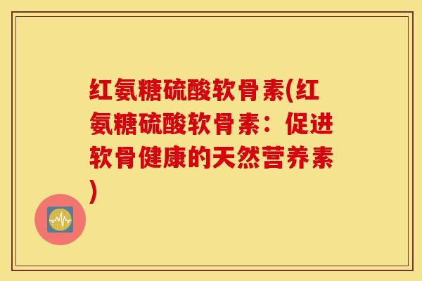 红氨糖硫酸软骨素(红氨糖硫酸软骨素：促进软骨健康的天然营养素)