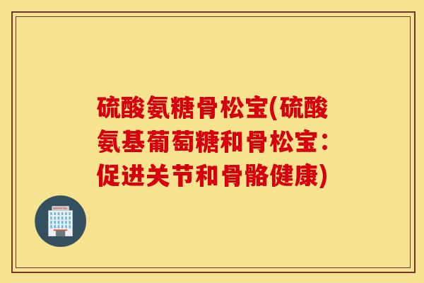硫酸氨糖骨松宝(硫酸氨基葡萄糖和骨松宝：促进关节和骨骼健康)