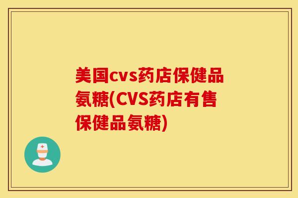 美国cvs药店保健品氨糖(CVS药店有售保健品氨糖)