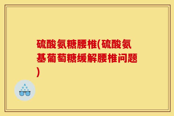 硫酸氨糖腰椎(硫酸氨基葡萄糖缓解腰椎问题)