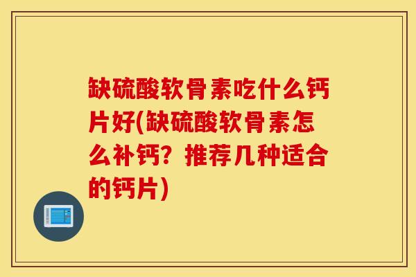 缺硫酸软骨素吃什么钙片好(缺硫酸软骨素怎么补钙？推荐几种适合的钙片)