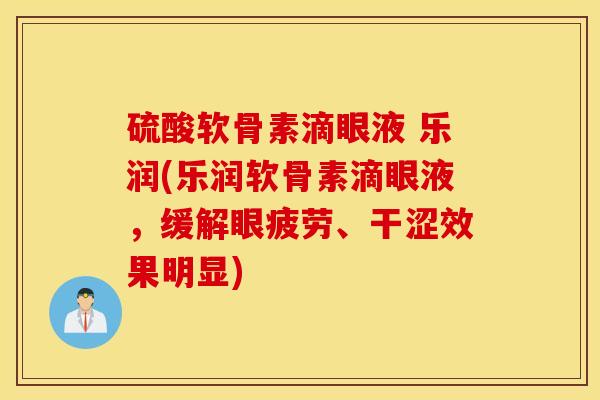 硫酸软骨素滴眼液 乐润(乐润软骨素滴眼液，缓解眼疲劳、干涩效果明显)