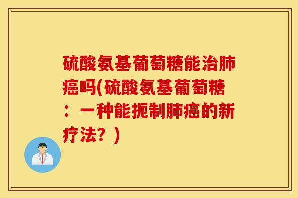 硫酸氨基葡萄糖能治肺癌吗(硫酸氨基葡萄糖：一种能扼制肺癌的新疗法？)