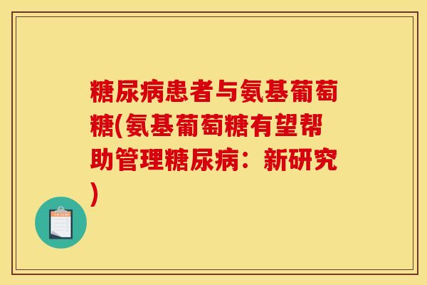 糖尿病患者与氨基葡萄糖(氨基葡萄糖有望帮助管理糖尿病：新研究)