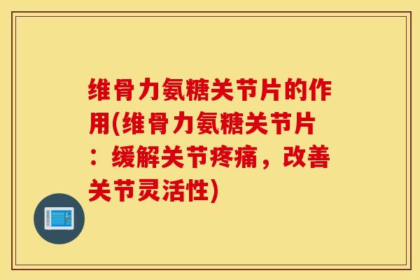 维骨力氨糖关节片的作用(维骨力氨糖关节片：缓解关节疼痛，改善关节灵活性)
