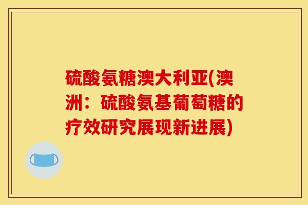 硫酸氨糖澳大利亚(澳洲：硫酸氨基葡萄糖的疗效研究展现新进展)