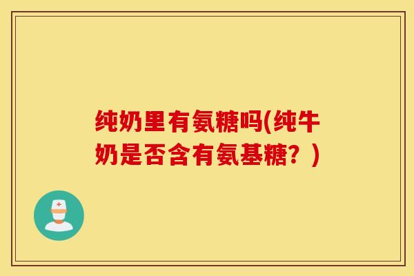 纯奶里有氨糖吗(纯牛奶是否含有氨基糖？)