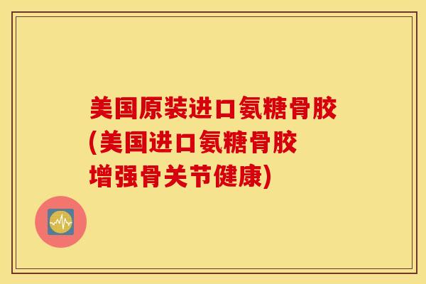 美国原装进口氨糖骨胶(美国进口氨糖骨胶 增强骨关节健康)
