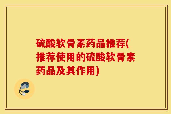 硫酸软骨素药品推荐(推荐使用的硫酸软骨素药品及其作用)