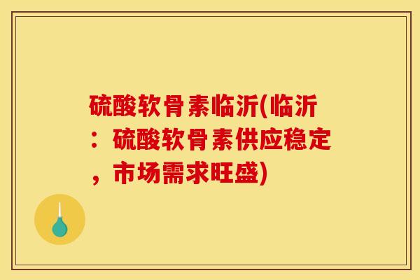 硫酸软骨素临沂(临沂：硫酸软骨素供应稳定，市场需求旺盛)