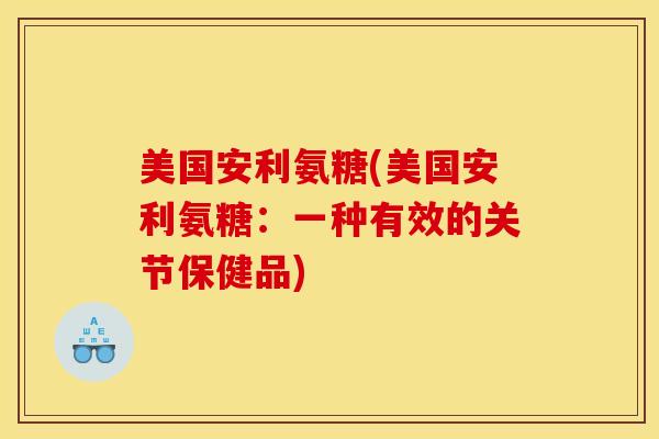 美国安利氨糖(美国安利氨糖：一种有效的关节保健品)
