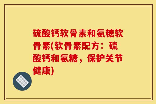 硫酸钙软骨素和氨糖软骨素(软骨素配方：硫酸钙和氨糖，保护关节健康)
