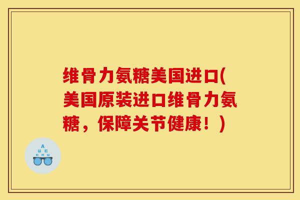 维骨力氨糖美国进口(美国原装进口维骨力氨糖，保障关节健康！)