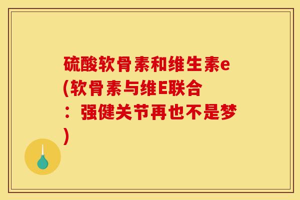 硫酸软骨素和维生素e(软骨素与维E联合 ：强健关节再也不是梦)