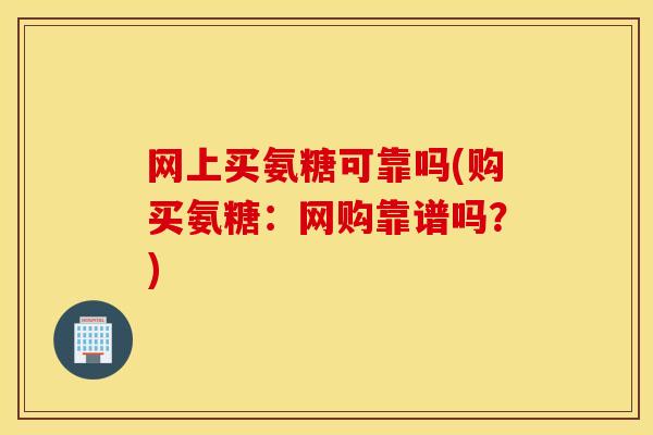 网上买氨糖可靠吗(购买氨糖：网购靠谱吗？)